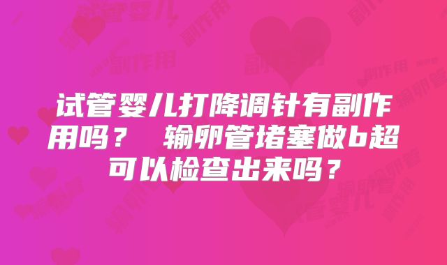 试管婴儿打降调针有副作用吗？ 输卵管堵塞做b超可以检查出来吗？