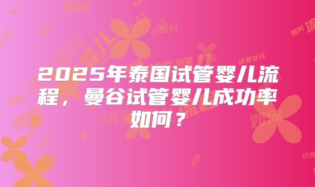 2025年泰国试管婴儿流程，曼谷试管婴儿成功率如何？