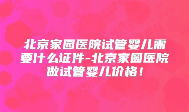 北京家园医院试管婴儿需要什么证件-北京家圆医院做试管婴儿价格!