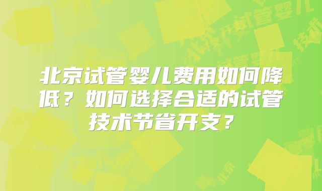 北京试管婴儿费用如何降低？如何选择合适的试管技术节省开支？
