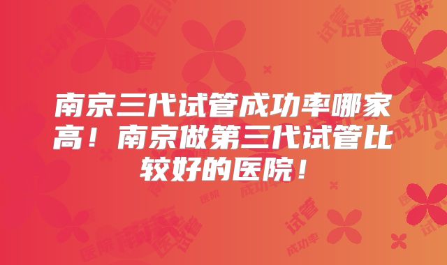 南京三代试管成功率哪家高!南京做第三代试管比较好的医院!