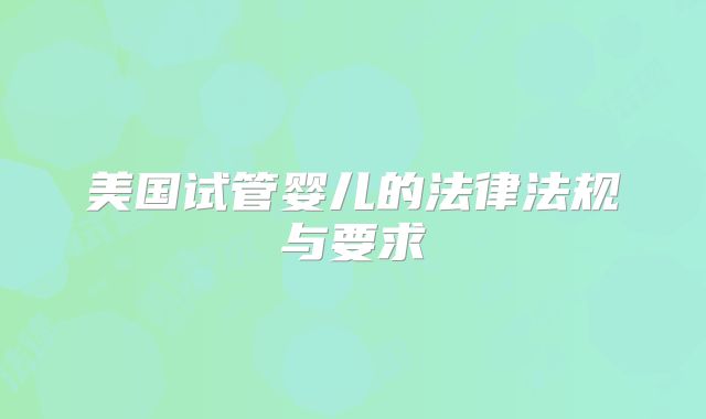 美国试管婴儿的法律法规与要求