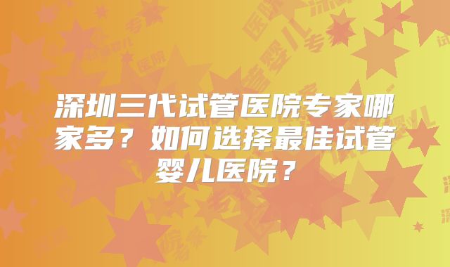 深圳三代试管医院专家哪家多?如何选择最佳试管婴儿医院?