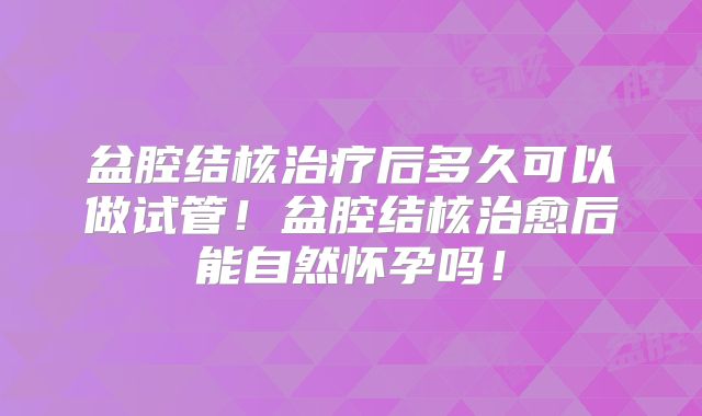 盆腔结核治疗后多久可以做试管!盆腔结核治愈后能自然怀孕吗!