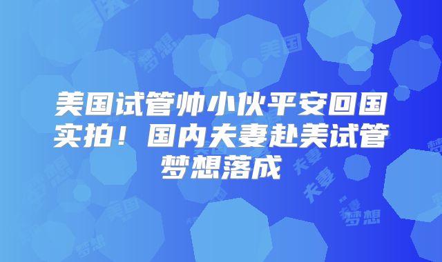 美国试管帅小伙平安回国实拍！国内夫妻赴美试管梦想落成