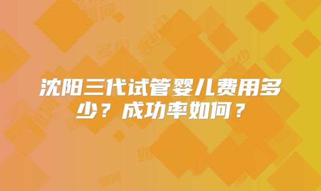 沈阳三代试管婴儿费用多少?成功率如何?