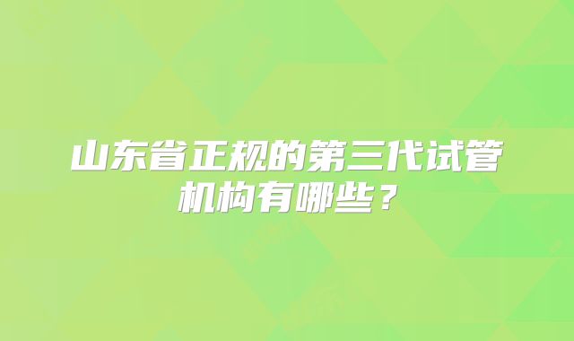 山东省正规的第三代试管机构有哪些？