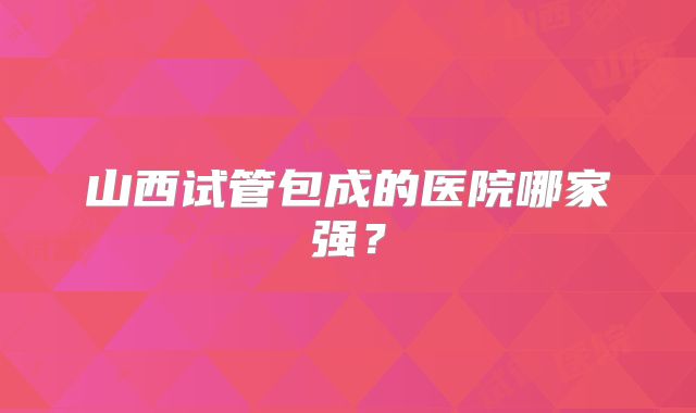 山西试管包成的医院哪家强？