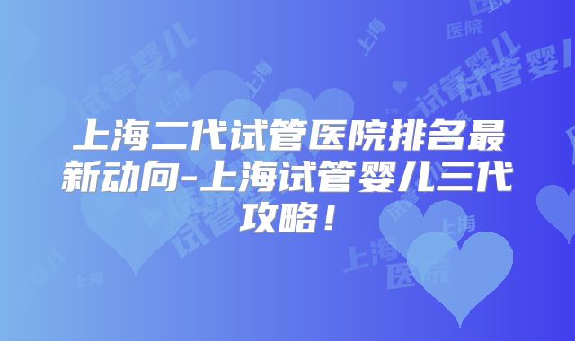 上海二代试管医院排名最新动向-上海试管婴儿三代攻略!