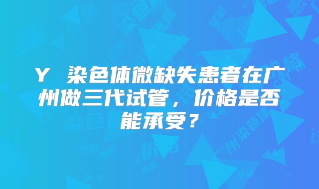 Y 染色体微缺失患者在广州做三代试管,价格是否能承受?