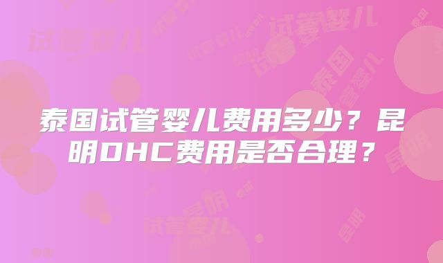 泰国试管婴儿费用多少？昆明DHC费用是否合理？