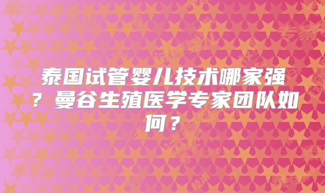 泰国试管婴儿技术哪家强？曼谷生殖医学专家团队如何？