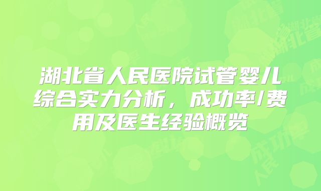 湖北省人民医院试管婴儿综合实力分析,成功率/费用及医生经验概览