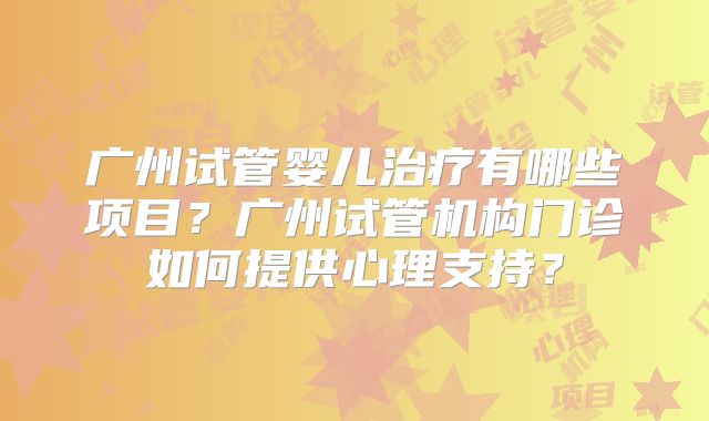 广州试管婴儿治疗有哪些项目？广州试管机构门诊如何提供心理支持？