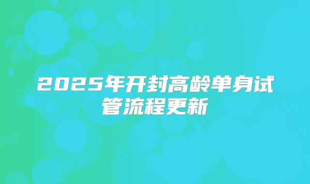 2025年开封高龄单身试管流程更新