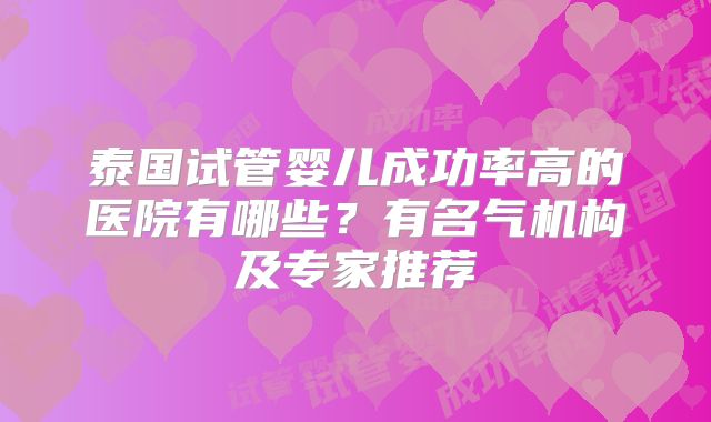 泰国试管婴儿成功率高的医院有哪些？有名气机构及专家推荐