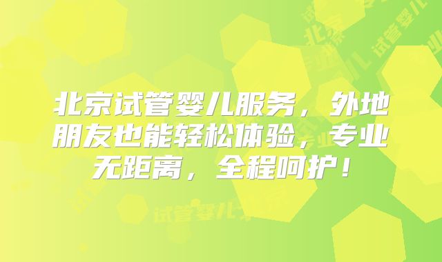 北京试管婴儿服务，外地朋友也能轻松体验，专业无距离，全程呵护！