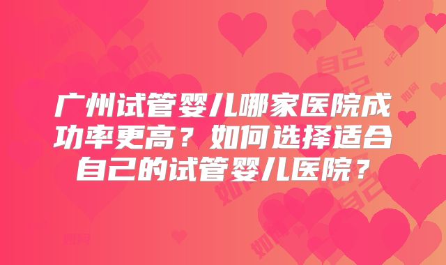 广州试管婴儿哪家医院成功率更高?如何选择适合自己的试管婴儿医院?