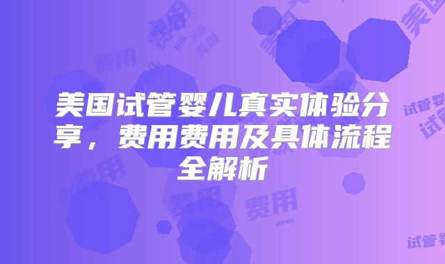 美国试管婴儿真实体验分享，费用费用及具体流程全解析
