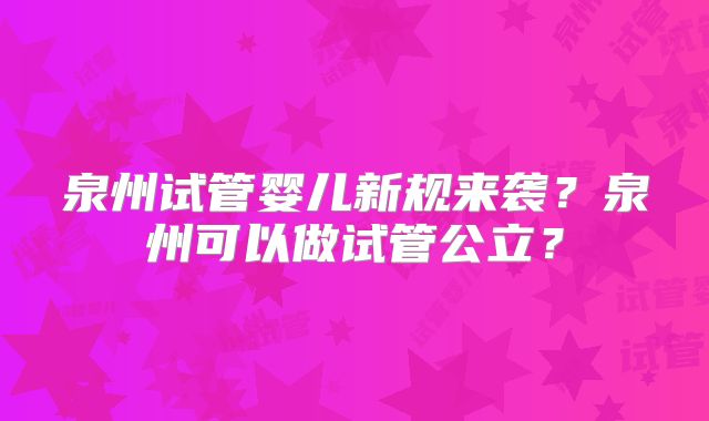 泉州试管婴儿新规来袭?泉州可以做试管公立?