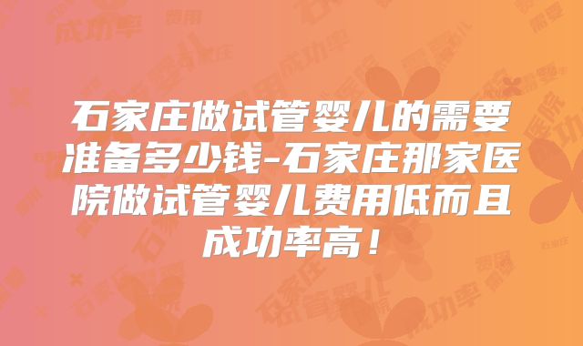 石家庄做试管婴儿的需要准备多少钱-石家庄那家医院做试管婴儿费用低而且成功率高!