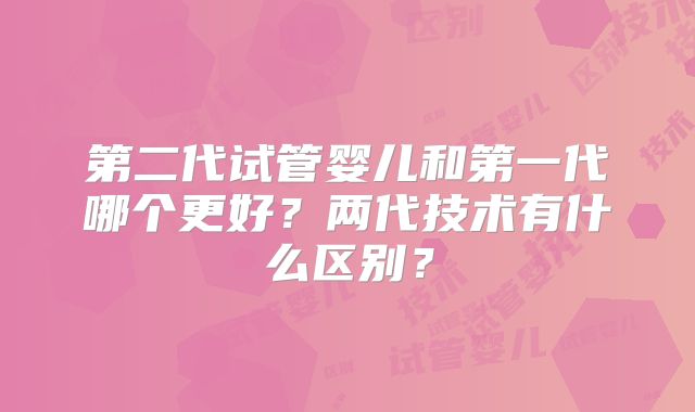 第二代试管婴儿和第一代哪个更好？两代技术有什么区别？