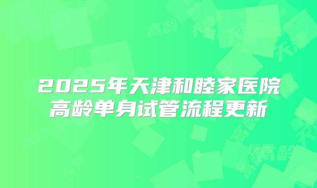 2025年天津和睦家医院高龄单身试管流程更新