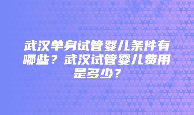 武汉单身试管婴儿条件有哪些?武汉试管婴儿费用是多少?