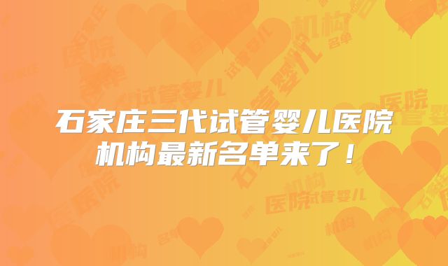 石家庄三代试管婴儿医院机构最新名单来了！