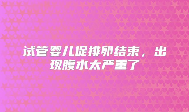 试管婴儿促排卵结束,出现腹水太严重了