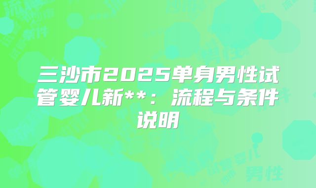 三沙市2025单身男性试管婴儿新**：流程与条件说明