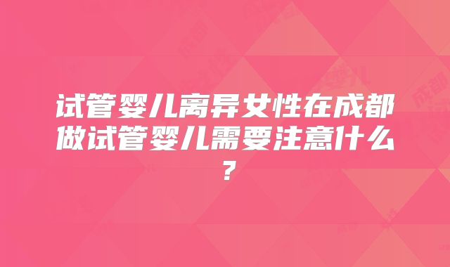 试管婴儿离异女性在成都做试管婴儿需要注意什么?
