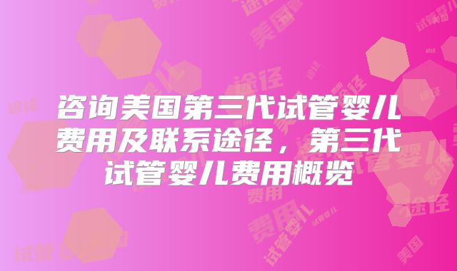 咨询美国第三代试管婴儿费用及联系途径,第三代试管婴儿费用概览