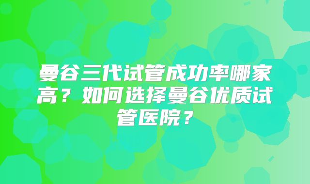 曼谷三代试管成功率哪家高?如何选择曼谷优质试管医院?