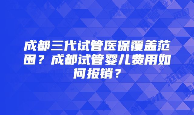 成都三代试管医保覆盖范围?成都试管婴儿费用如何报销?