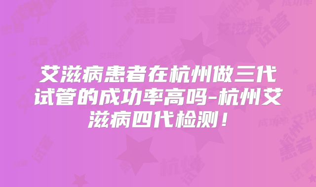 艾滋病患者在杭州做三代试管的成功率高吗-杭州艾滋病四代检测!