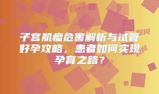 子宫肌瘤危害解析与试管好孕攻略，患者如何实现孕育之路？