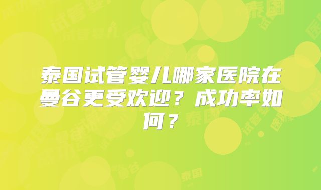 泰国试管婴儿哪家医院在曼谷更受欢迎?成功率如何?