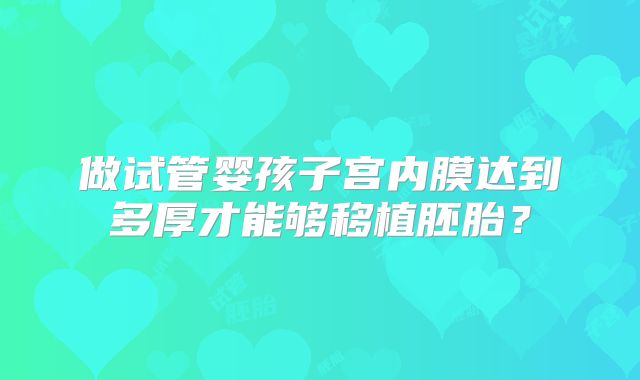 做试管婴孩子宫内膜达到多厚才能够移植胚胎?