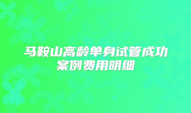 马鞍山高龄单身试管成功案例费用明细