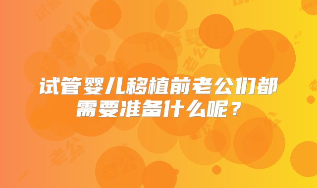 试管婴儿移植前老公们都需要准备什么呢？