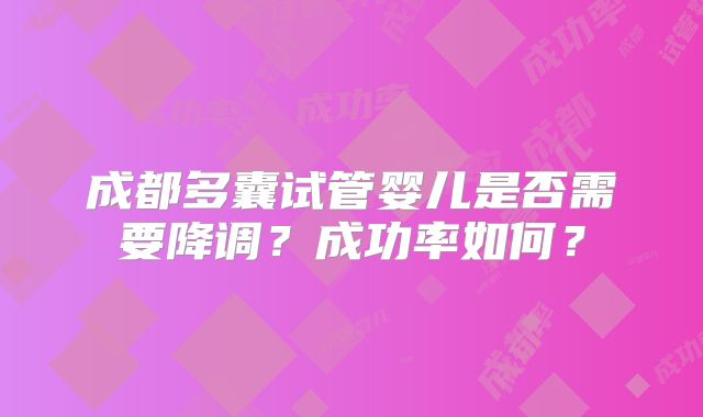 成都多囊试管婴儿是否需要降调?成功率如何?