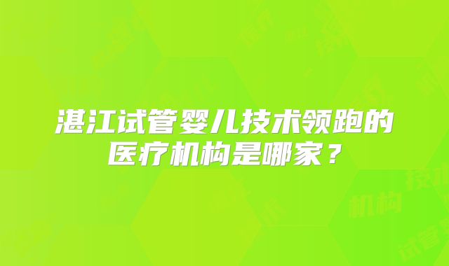 湛江试管婴儿技术领跑的医疗机构是哪家?