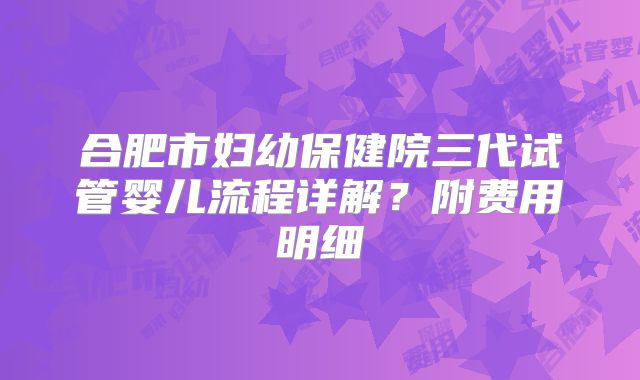 合肥市妇幼保健院三代试管婴儿流程详解?附费用明细