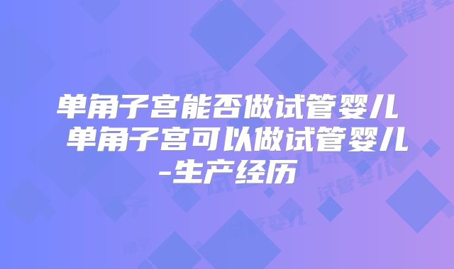 单角子宫能否做试管婴儿 单角子宫可以做试管婴儿-生产经历