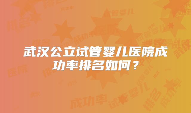 武汉公立试管婴儿医院成功率排名如何?