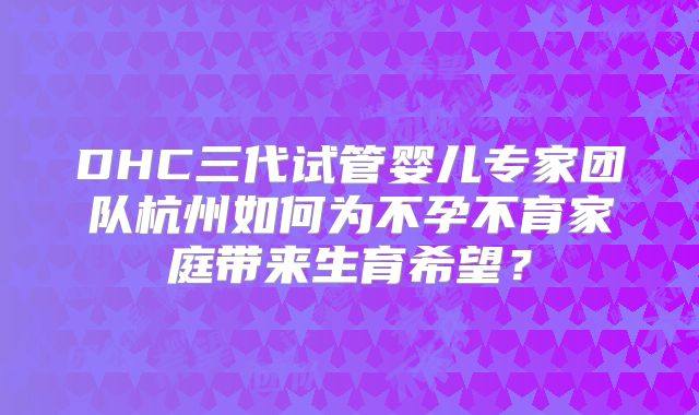 DHC三代试管婴儿专家团队杭州如何为不孕不育家庭带来生育希望?