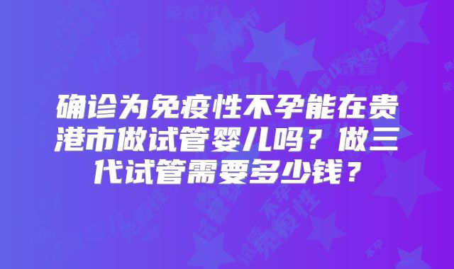 确诊为免疫性不孕能在贵港市做试管婴儿吗？做三代试管需要多少钱？