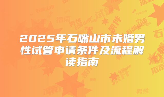 2025年石嘴山市未婚男性试管申请条件及流程解读指南