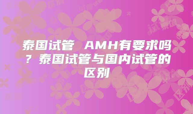 泰国试管 AMH有要求吗?泰国试管与国内试管的区别